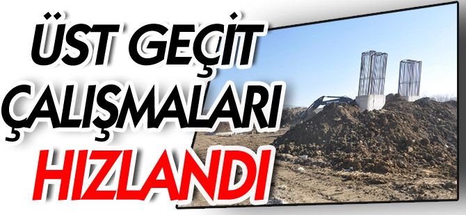 ÜST GEÇİT ÇALIŞMALARI HIZLANDI