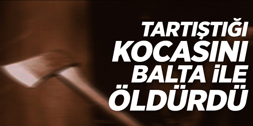 Tartıştığı kocasını baltayla öldürdü