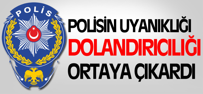 POLİSİN UYANIKLIĞI DOLANDIRICILIĞI ORTAYA ÇIKARDI