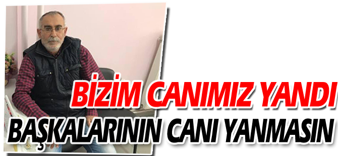 BİZİM CANIMIZ YANDI BAŞKALARININ CANI YANMASIN