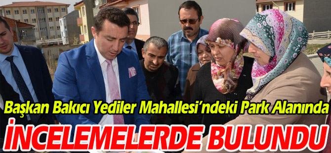 BAŞKAN BAKICI YEDİLER MAHALLESİ'NDEKİ PARK ALANINDA İNCELEMELERDE BULUNDU