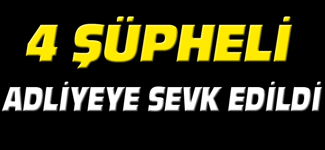 4 ŞÜPHELİ ADLİYEYE SEVK EDİLDİ