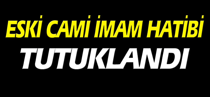 ESKİ CAMİ İMAM HATİBİ TUTUKLANDI