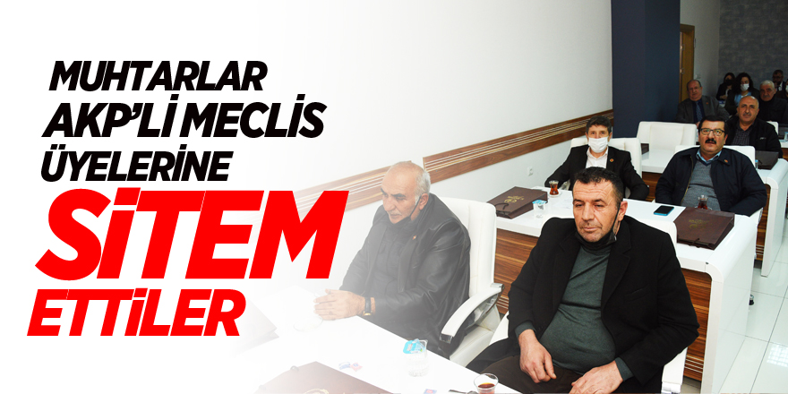 MUHTARLAR AKP’Lİ MECLİS ÜYELERİNE SİTEM ETTİLER !