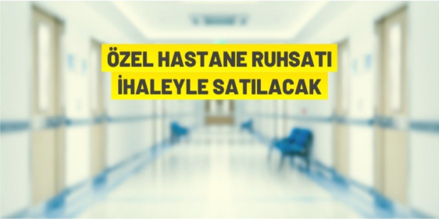 Özel hastane ruhsatı ihaleyle satılacak