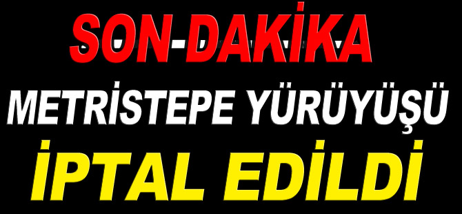 METRİSTEPE YÜRÜYÜŞÜ İPTAL EDİLDİ