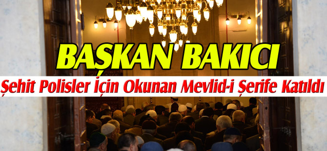 BAŞKAN BAKICI, ŞEHİT POLİSLER İÇİN OKUNAN MEVLİD-İ ŞERİFE KATILDI