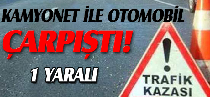 KAMYONET İLE OTOMOBİL ÇARPIŞTI 1  YARALI