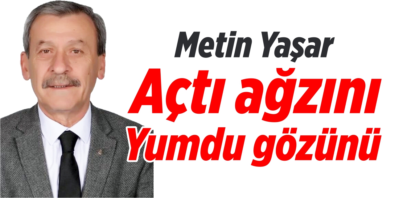 Metin Yaşar açtı ağzını yumdu gözünü