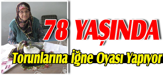 78 YAŞINDA TORUNLARINA İĞNE OYASI YAPIYOR