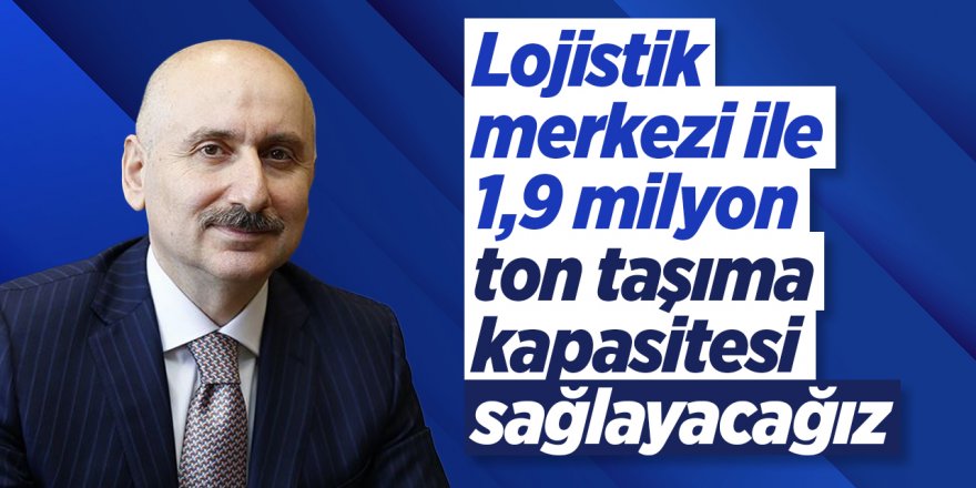 "Lojistik merkezi ile 1,9 milyon ton taşıma kapasitesi sağlayacağız"