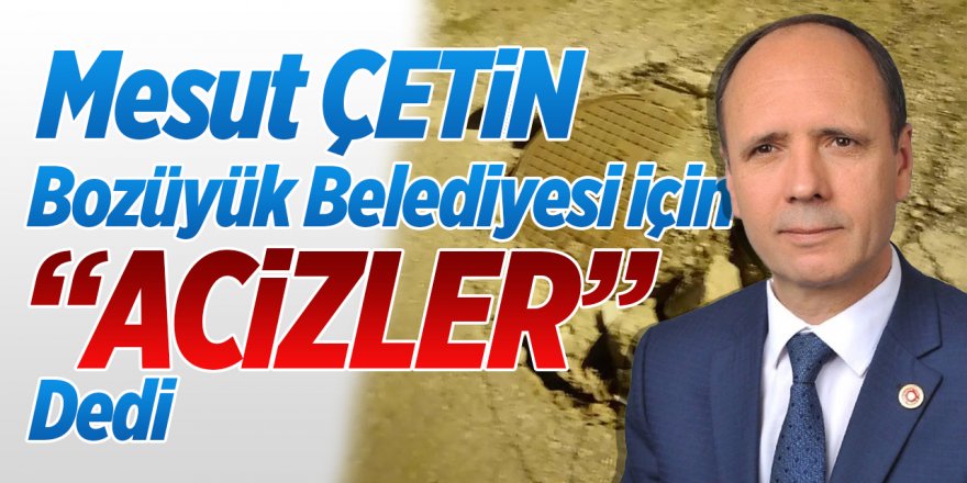 Mesut Çetin Bozüyük Belediyesi için "Acizler" dedi.