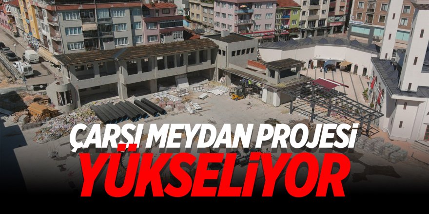 Çarşı Meydan Projesi Yükseliyor