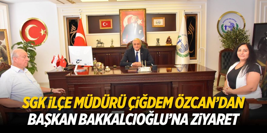 SGK İlçe Müdürü Çiğdem Özcan'dan Başkan Bakkalcıoğlu'na Ziyaret