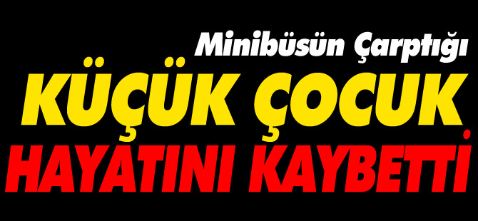 MİNİBÜSÜN ÇARPTIĞI KÜÇÜK ÇOCUK HAYATINI KAYBETTİ