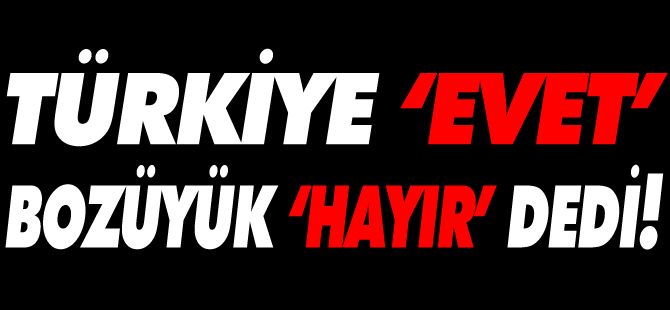 TÜRKİYE ‘EVET’, BOZÜYÜK ‘HAYIR’ DEDİ