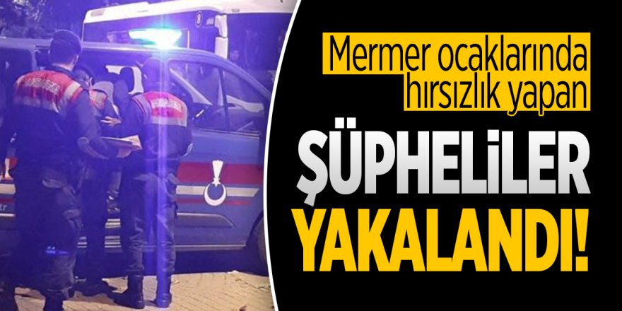 Mermer ocaklarında hırsızlık yapan şüpheliler yakalandı