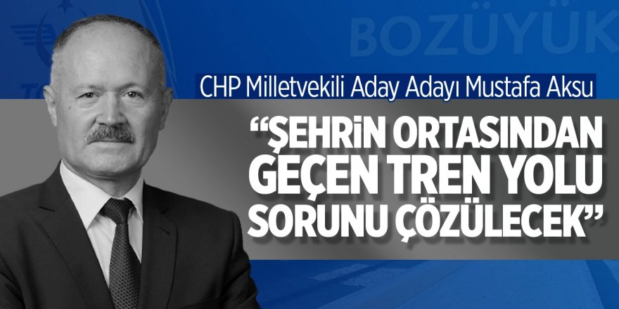 CHP Mv. Aday Adayı Mustafa Aksu; “Şehrin ortasından geçen tren yolu sorunu çözülecek”