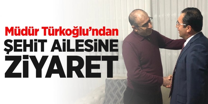 Müdür Türkoğlu'ndan şehit ailesine ziyaret