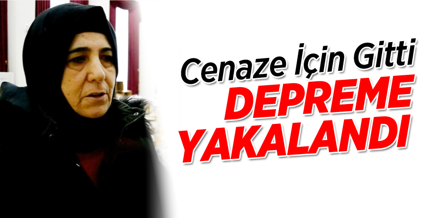 Cenaze için gitti, depreme yakalandı