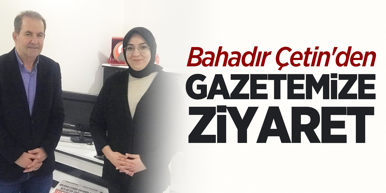 Bahadır Çetin'den Gazetemize Ziyaret