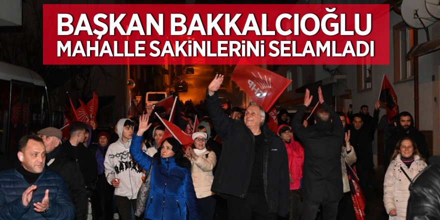 BAŞKAN BAKKALCIOĞLU MAHALLE SAKİNLERİNİ SELAMLADI