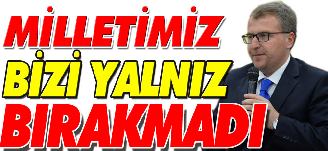 “MİLLETİMİZ BİZİ YALNIZ BIRAKMADI”