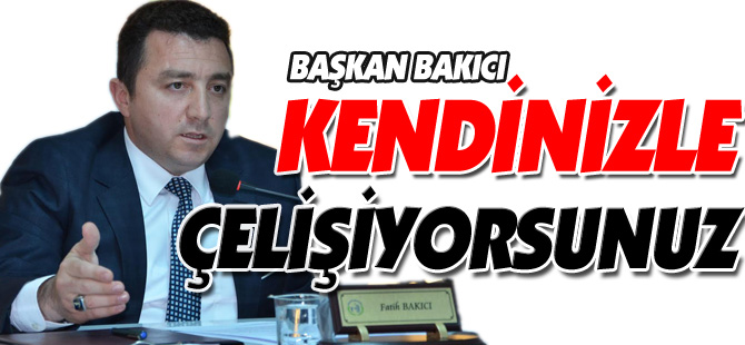 BAŞKAN BAKICI, “KENDİNİZLE ÇELİŞİYORSUNUZ”