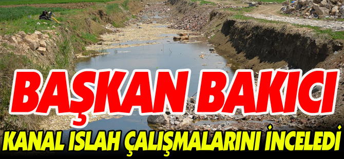 BAŞKAN BAKICI KANAL ISLAH ÇALIŞMALARINI İNCELEDİ