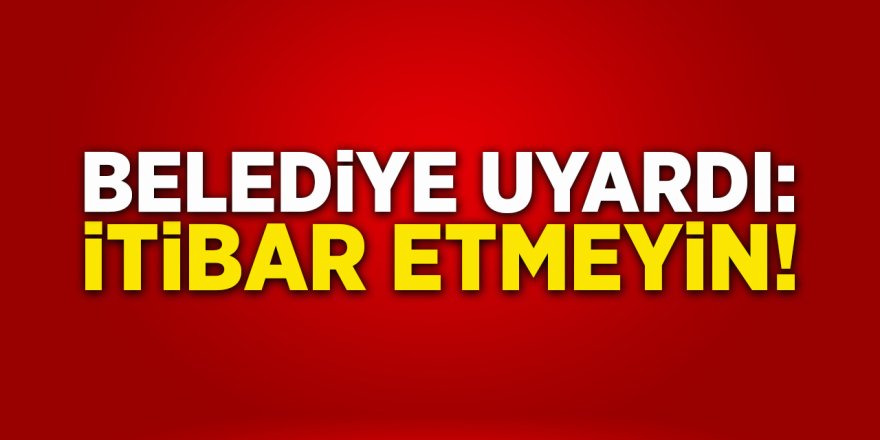 Belediye Uyardı: İtibar Etmeyin!