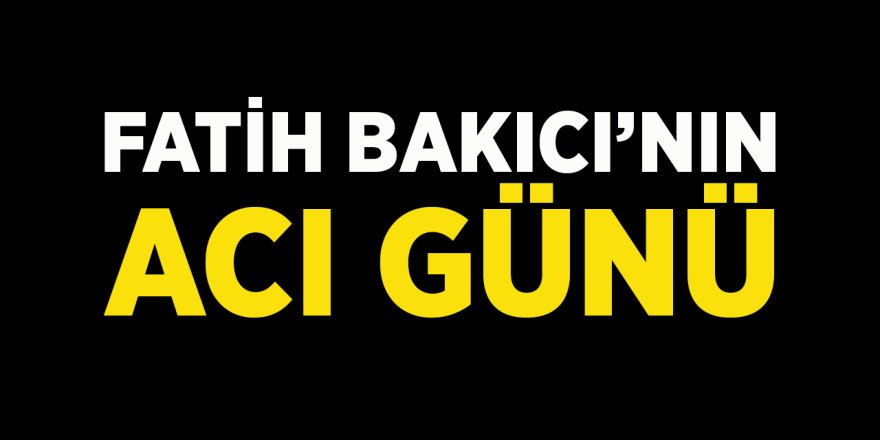 Fatih Bakıcı'nın Acı Günü