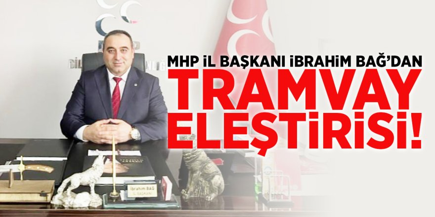MHP İl Başkanı İbrahim Bağ'dan Tramvay Eleştirisi
