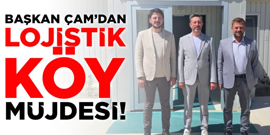 Başkan Çam'dan Lojistik Köy Müjdesi!