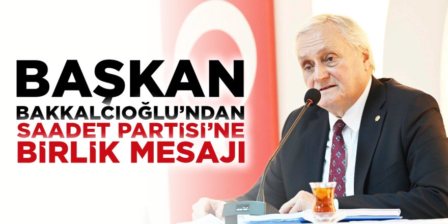 Başkan Bakkalcıoğlu’ndan Saadet Partisi'ne Birlik Vurgusu