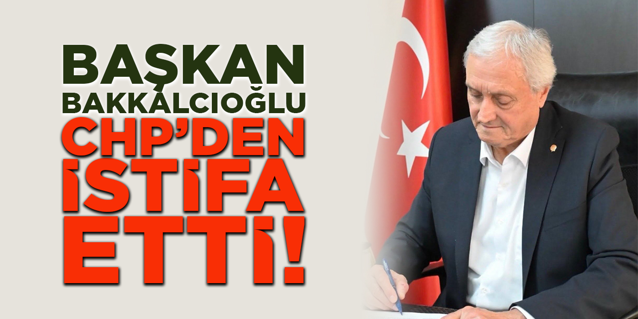 Başkan Bakkalcıoğlu CHP'den İstifa Etti!