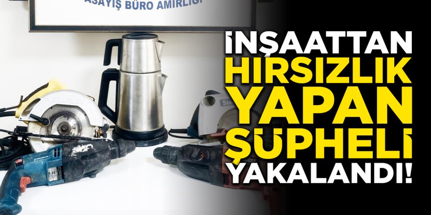 İnşaattan hırsızlık yapan şüpheli yakalandı