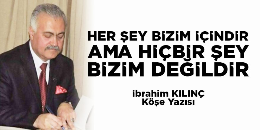 HER ŞEY BİZİM İÇİNDİR AMA HİÇBİR ŞEY BİZİM DEĞİLDİR - İBRAHİM KILINÇ