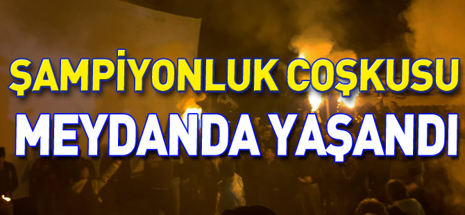 ŞAMPİYONLUK COŞKUSU MEYDANDA YAŞANDI