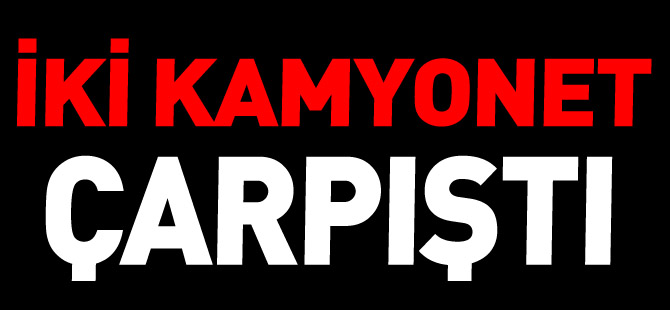 İKİ KAMYONET ÇARPIŞTI 1 YARALI