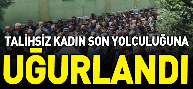 TALİHSİZ KADIN SON YOLCULUĞUNA UĞURLANDI