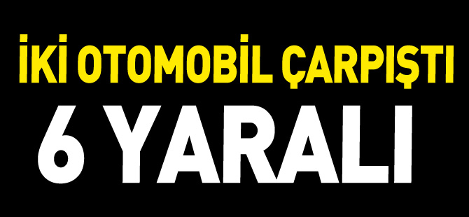 İKİ OTOMOBİL ÇARPIŞTI 6 YARALI