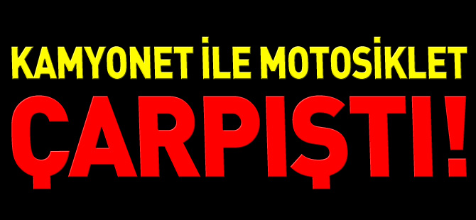 KAMYONET İLE MOTOSİKLET ÇARPIŞTI 1 YARALI