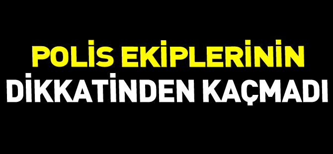 POLİS EKİPLERİNİN DİKKATİNDEN KAÇMADI