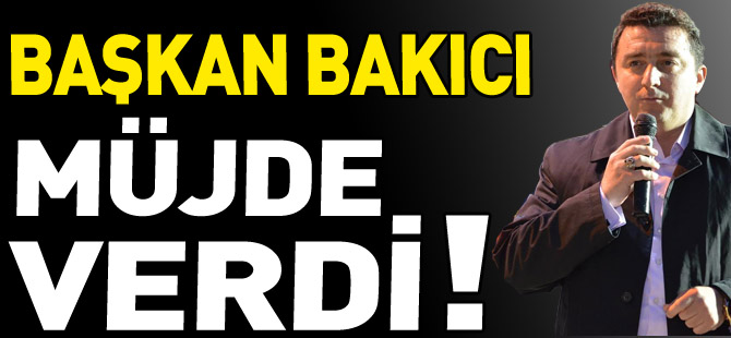 BAŞKAN BAKICI MÜJDE VERDİ