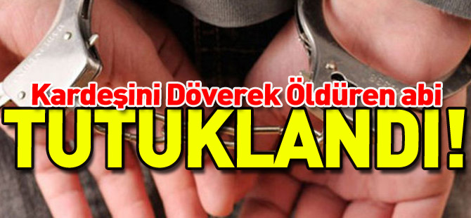 KARDEŞİNİ DÖVEREK ÖLDÜREN ABİ TUTUKLANDI