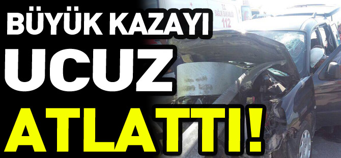 BÜYÜK KAZAYI UCUZ ATLATTI