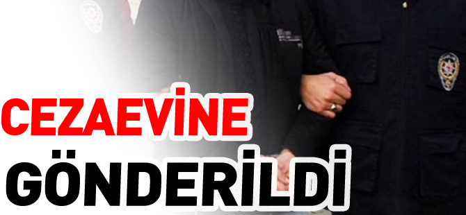 CEZAEVİNE GÖNDERİLDİ