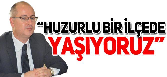 “HUZURLU BİR İLÇEDE YAŞIYORUZ”