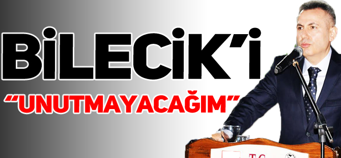 “BİLECİK’İ UNUTMAYACAĞIM”