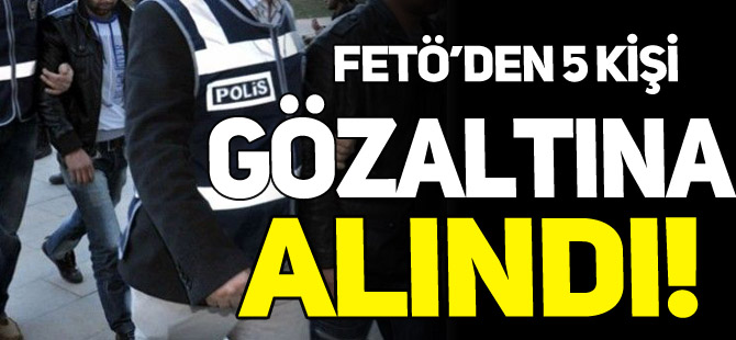 FETÖ'DEN 5 KİŞİ GÖZALTINA ALINDI